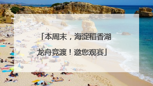 本周末，海淀稻香湖龙舟竞渡！邀您观赛