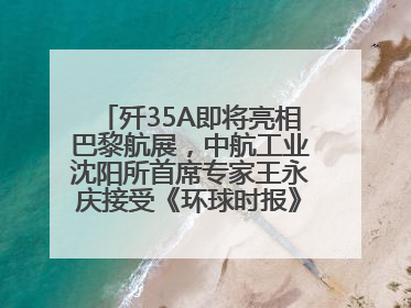 歼35A即将亮相巴黎航展，中航工业沈阳所首席专家王永庆接受《环球时报》专访：未来数量可以有很多