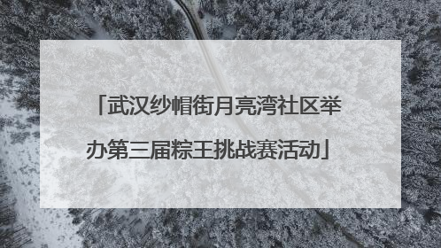 武汉纱帽街月亮湾社区举办第三届粽王挑战赛活动