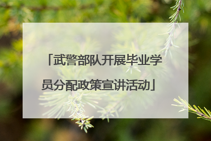 武警部队开展毕业学员分配政策宣讲活动