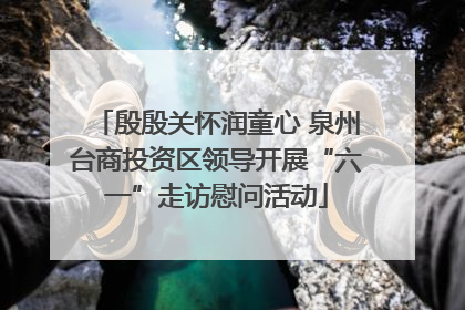 殷殷关怀润童心 泉州台商投资区领导开展“六一”走访慰问活动