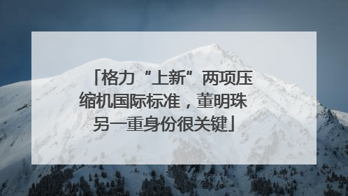 格力“上新”两项压缩机国际标准，董明珠另一重身份很关键