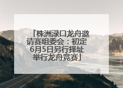 株洲渌口龙舟邀请赛组委会：初定6月5日另行择址举行龙舟竞赛
