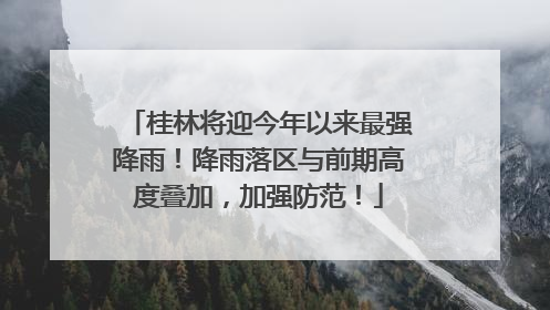 桂林将迎今年以来最强降雨！降雨落区与前期高度叠加，加强防范！
