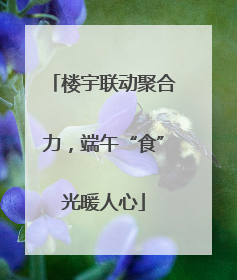 楼宇联动聚合力，端午“食”光暖人心