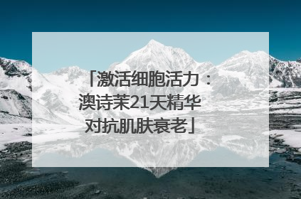激活细胞活力：澳诗茉21天精华对抗肌肤衰老