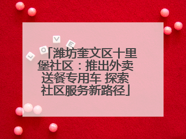 潍坊奎文区十里堡社区：推出外卖送餐专用车 探索社区服务新路径