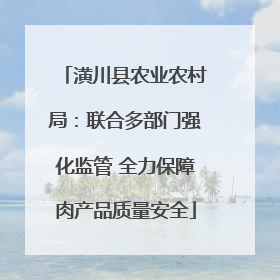 潢川县农业农村局：联合多部门强化监管 全力保障肉产品质量安全