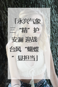 永兴气象三“精”护安澜 迎战台风“蝴蝶”显担当