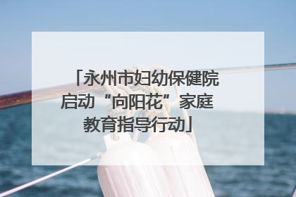 永州市妇幼保健院启动“向阳花”家庭教育指导行动