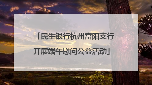 民生银行杭州富阳支行开展端午慰问公益活动