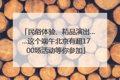 民俗体验、精品演出……这个端午北京有超1700场活动等你参加