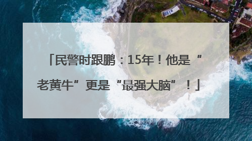 民警时跟鹏：15年！他是“老黄牛”更是“最强大脑”！
