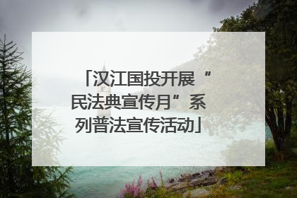 汉江国投开展“民法典宣传月”系列普法宣传活动