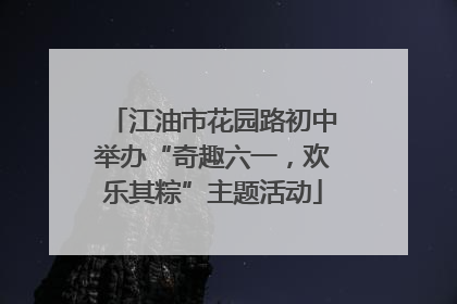 江油市花园路初中举办“奇趣六一，欢乐其粽”主题活动