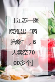 江苏一医院推出“药膳粽”，6天卖空7000多个