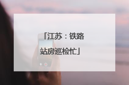 江苏：铁路站房巡检忙