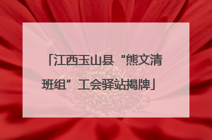 江西玉山县“熊文清班组”工会驿站揭牌