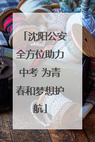 沈阳公安全方位助力中考 为青春和梦想护航