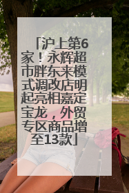 沪上第6家！永辉超市胖东来模式调改店明起亮相嘉定宝龙，外贸专区商品增至13款