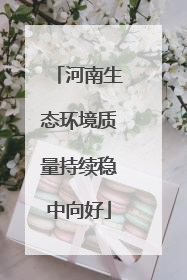 河南生态环境质量持续稳中向好