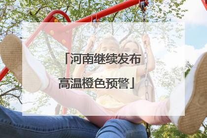 河南继续发布高温橙色预警