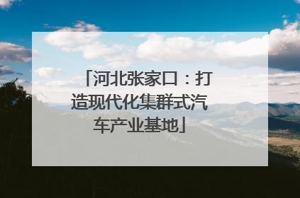 河北张家口：打造现代化集群式汽车产业基地