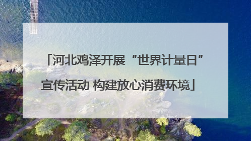 河北鸡泽开展“世界计量日”宣传活动 构建放心消费环境