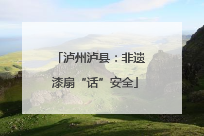 泸州泸县：非遗漆扇“话”安全