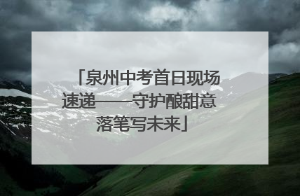 泉州中考首日现场速递——守护酿甜意 落笔写未来