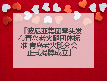 波尼亚集团牵头发布青岛老火腿团体标准 青岛老火腿分会正式揭牌成立