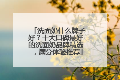 洗面奶什么牌子好？十大口碑最好的洗面奶品牌精选，满分体验推荐