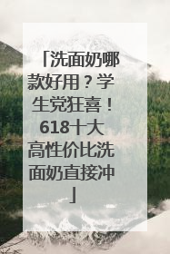 洗面奶哪款好用？学生党狂喜！618十大高性价比洗面奶直接冲