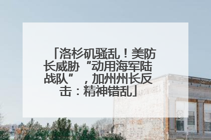洛杉矶骚乱！美防长威胁“动用海军陆战队”，加州州长反击：精神错乱