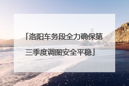 洛阳车务段全力确保第三季度调图安全平稳