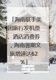 海南联手美团旅行发机票、酒店消费券，海南暑期文旅增速达62%