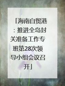 海南自贸港：推进全岛封关准备工作专班第28次领导小组会议召开