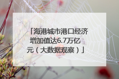 海港城市港口经济增加值达6.7万亿元（大数据观察）