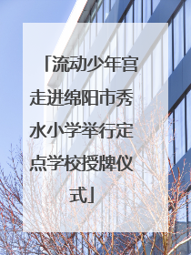 流动少年宫走进绵阳市秀水小学举行定点学校授牌仪式