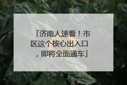 济南人速看！市区这个核心出入口，即将全面通车