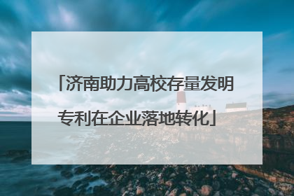 济南助力高校存量发明专利在企业落地转化