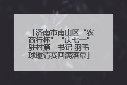 济南市南山区“农商行杯”“庆七一”驻村第一书记 羽毛球邀请赛圆满落幕