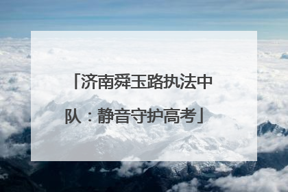 济南舜玉路执法中队：静音守护高考