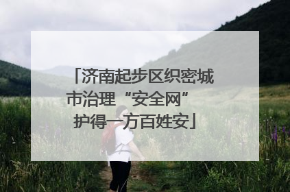 济南起步区织密城市治理“安全网” 护得一方百姓安