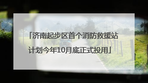 济南起步区首个消防救援站计划今年10月底正式投用