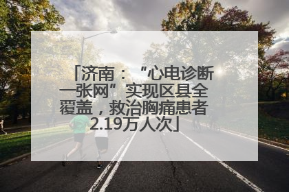 济南：“心电诊断一张网”实现区县全覆盖，救治胸痛患者2.19万人次