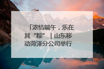 浓情端午，乐在其“粽”｜山东移动菏泽分公司举行端午节主题活动
