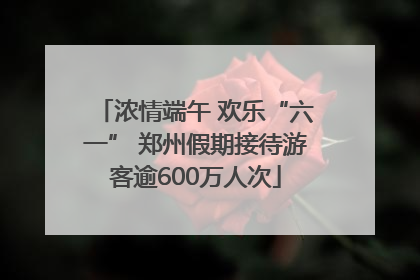 浓情端午 欢乐“六一” 郑州假期接待游客逾600万人次
