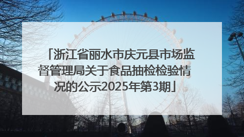 浙江省丽水市庆元县市场监督管理局关于食品抽检检验情况的公示2025年第3期