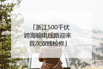 浙江500千伏跨海输电线路迎来首次双线检修
